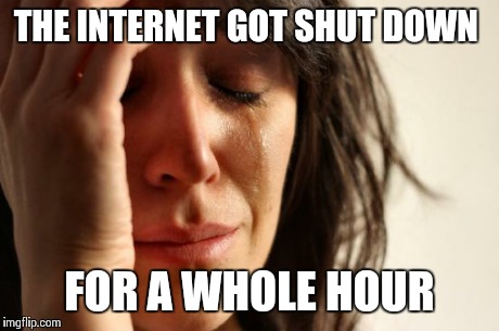 First World Problems Meme | THE INTERNET GOT SHUT DOWN FOR A WHOLE HOUR | image tagged in memes,first world problems | made w/ Imgflip meme maker