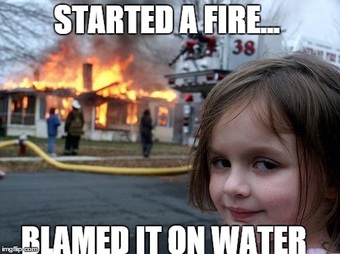 Disaster Girl | STARTED A FIRE... BLAMED IT ON WATER | image tagged in memes,disaster girl | made w/ Imgflip meme maker