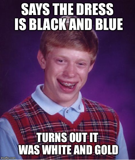 Bad Luck Brian Meme | SAYS THE DRESS IS BLACK AND BLUE TURNS OUT IT WAS WHITE AND GOLD | image tagged in memes,bad luck brian | made w/ Imgflip meme maker