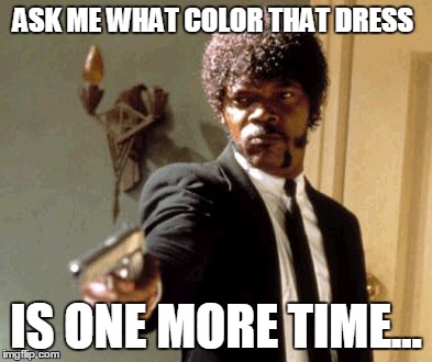 Say That Again I Dare You | ASK ME WHAT COLOR THAT DRESS IS ONE MORE TIME... | image tagged in memes,say that again i dare you | made w/ Imgflip meme maker