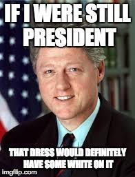 Bill clinton | IF I WERE STILL PRESIDENT THAT DRESS WOULD DEFINITELY HAVE SOME WHITE ON IT | image tagged in bill clinton | made w/ Imgflip meme maker