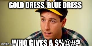 Gold dress, blue dress | GOLD DRESS, BLUE DRESS WHO GIVES A $%@#? | image tagged in what color is this dress | made w/ Imgflip meme maker