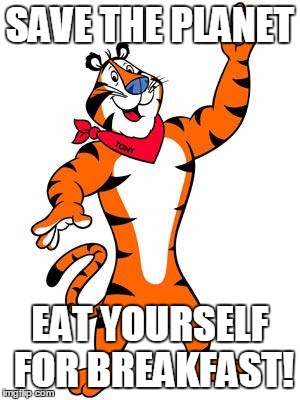 Tony the tiger | SAVE THE PLANET EAT YOURSELF FOR BREAKFAST! | image tagged in tony the tiger | made w/ Imgflip meme maker