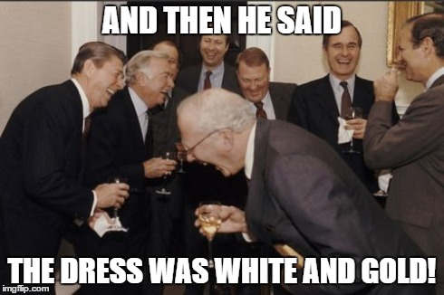 Laughing Men In Suits | AND THEN HE SAID THE DRESS WAS WHITE AND GOLD! | image tagged in memes,laughing men in suits | made w/ Imgflip meme maker