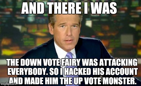 Brian Williams Was There Meme | AND THERE I WAS THE DOWN VOTE FAIRY WAS ATTACKING EVERYBODY. SO I HACKED HIS ACCOUNT AND MADE HIM THE UP VOTE MONSTER. | image tagged in memes,brian williams was there | made w/ Imgflip meme maker