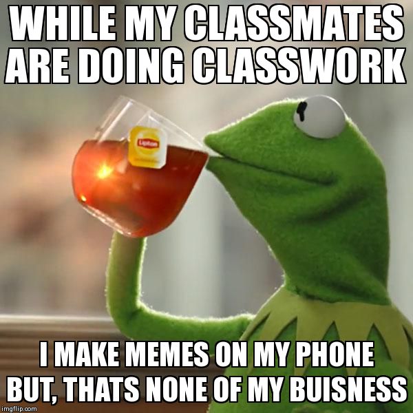 But That's None Of My Business | WHILE MY CLASSMATES ARE DOING CLASSWORK I MAKE MEMES ON MY PHONE BUT, THATS NONE OF MY BUISNESS | image tagged in memes,but thats none of my business,kermit the frog | made w/ Imgflip meme maker