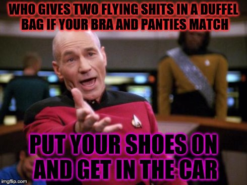 Patrick Stewart "why the hell..." | WHO GIVES TWO FLYING SHITS IN A DUFFEL BAG IF YOUR BRA AND PANTIES MATCH PUT YOUR SHOES ON AND GET IN THE CAR | image tagged in patrick stewart why the hell | made w/ Imgflip meme maker