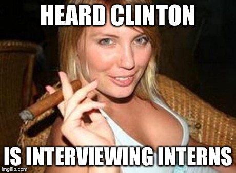 cigar babe | HEARD CLINTON IS INTERVIEWING INTERNS | image tagged in cigar babe | made w/ Imgflip meme maker