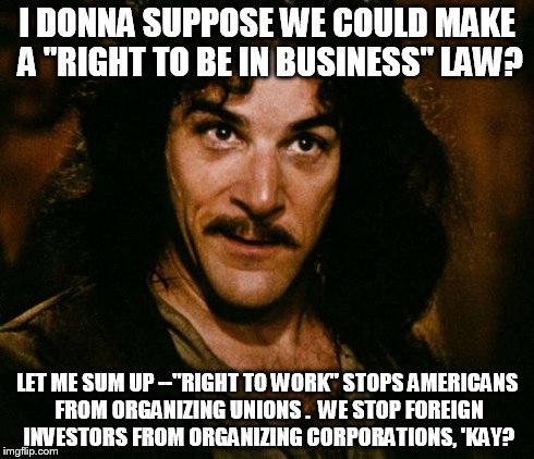 Inigo Montoya Meme | I DONNA SUPPOSE WE COULD MAKE A "RIGHT TO BE IN BUSINESS" LAW? LET ME SUM UP --"RIGHT TO WORK" STOPS AMERICANS FROM ORGANIZING UNIONS .  WE  | image tagged in memes,inigo montoya | made w/ Imgflip meme maker