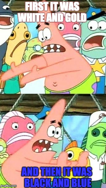 Put It Somewhere Else Patrick | FIRST IT WAS WHITE AND GOLD AND THEN IT WAS BLACK AND BLUE | image tagged in memes,put it somewhere else patrick | made w/ Imgflip meme maker