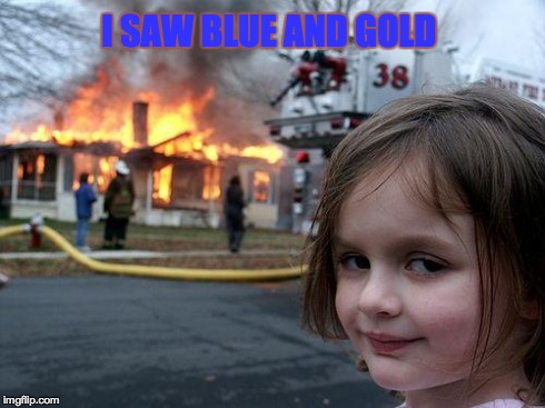 I saw blue and gold creepy girl | I SAW BLUE AND GOLD | image tagged in memes,disaster girl,whiteorgold,blackorblue,dress,mystery | made w/ Imgflip meme maker
