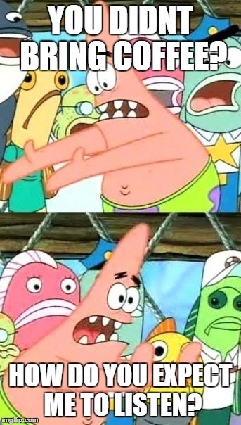 Put It Somewhere Else Patrick | YOU DIDNT BRING COFFEE? HOW DO YOU EXPECT ME TO LISTEN? | image tagged in memes,put it somewhere else patrick | made w/ Imgflip meme maker