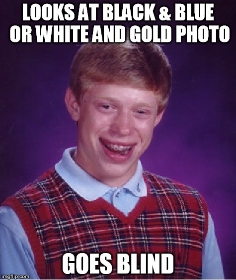 Bad Luck Brian | LOOKS AT BLACK & BLUE OR WHITE AND GOLD PHOTO GOES BLIND | image tagged in memes,bad luck brian | made w/ Imgflip meme maker