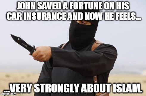 JohnJihad | JOHN SAVED A FORTUNE ON HIS CAR INSURANCE AND NOW HE FEELS... ...VERY STRONGLY ABOUT ISLAM. | image tagged in johnjihad | made w/ Imgflip meme maker