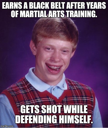 Bad Luck Brian | EARNS A BLACK BELT AFTER YEARS OF MARTIAL ARTS TRAINING. GETS SHOT WHILE DEFENDING HIMSELF. | image tagged in memes,bad luck brian | made w/ Imgflip meme maker
