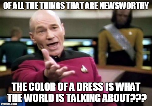 Picard Wtf Meme | OF ALL THE THINGS THAT ARE NEWSWORTHY THE COLOR OF A DRESS IS WHAT THE WORLD IS TALKING ABOUT??? | image tagged in memes,picard wtf | made w/ Imgflip meme maker