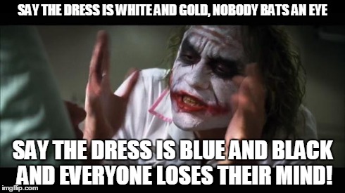 And everybody loses their minds | SAY THE DRESS IS WHITE AND GOLD, NOBODY BATS AN EYE SAY THE DRESS IS BLUE AND BLACK AND EVERYONE LOSES THEIR MIND! | image tagged in memes,and everybody loses their minds | made w/ Imgflip meme maker