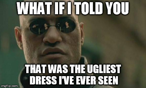 Matrix Morpheus | WHAT IF I TOLD YOU THAT WAS THE UGLIEST DRESS I'VE EVER SEEN | image tagged in memes,matrix morpheus | made w/ Imgflip meme maker