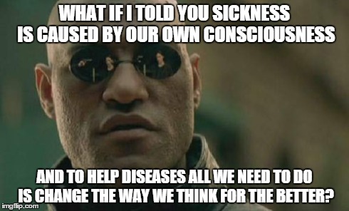 Matrix Morpheus Meme | WHAT IF I TOLD YOU SICKNESS IS CAUSED BY OUR OWN CONSCIOUSNESS AND TO HELP DISEASES ALL WE NEED TO DO IS CHANGE THE WAY WE THINK FOR THE BET | image tagged in memes,matrix morpheus | made w/ Imgflip meme maker