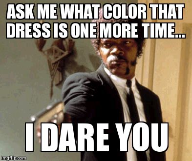 Say That Again I Dare You | ASK ME WHAT COLOR THAT DRESS IS ONE MORE TIME... I DARE YOU | image tagged in memes,say that again i dare you | made w/ Imgflip meme maker