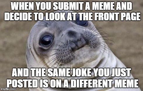Awkward Moment Sealion | WHEN YOU SUBMIT A MEME AND DECIDE TO LOOK AT THE FRONT PAGE AND THE SAME JOKE YOU JUST POSTED IS ON A DIFFERENT MEME | image tagged in memes,awkward moment sealion | made w/ Imgflip meme maker