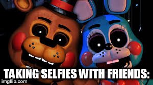 What Your Average Selfie With a Friend Looks Like | TAKING SELFIES WITH FRIENDS: | image tagged in fnaf,5,nights,at,five nights at freddy's,selfies | made w/ Imgflip meme maker