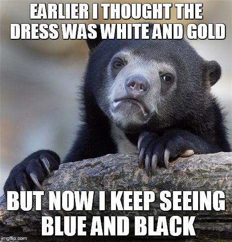 Confession Bear | EARLIER I THOUGHT THE DRESS WAS WHITE AND GOLD BUT NOW I KEEP SEEING BLUE AND BLACK | image tagged in memes,confession bear,the dress | made w/ Imgflip meme maker