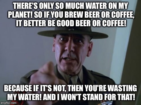 Sergeant Hartmann Meme | THERE'S ONLY SO MUCH WATER ON MY PLANET! SO IF YOU BREW BEER OR COFFEE, IT BETTER BE GOOD BEER OR COFFEE! BECAUSE IF IT'S NOT, THEN YOU'RE W | image tagged in memes,sergeant hartmann | made w/ Imgflip meme maker