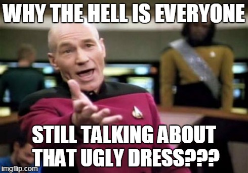 Picard Wtf | WHY THE HELL IS EVERYONE STILL TALKING ABOUT THAT UGLY DRESS??? | image tagged in memes,picard wtf | made w/ Imgflip meme maker