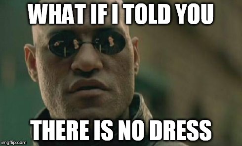 Matrix Morpheus Meme | WHAT IF I TOLD YOU THERE IS NO DRESS | image tagged in memes,matrix morpheus | made w/ Imgflip meme maker