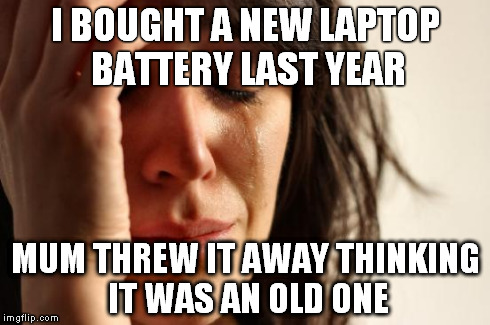 First World Problems | I BOUGHT A NEW LAPTOP BATTERY LAST YEAR MUM THREW IT AWAY THINKING IT WAS AN OLD ONE | image tagged in memes,first world problems | made w/ Imgflip meme maker