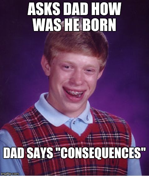 Bad Luck Brian | ASKS DAD HOW WAS HE BORN DAD SAYS "CONSEQUENCES" | image tagged in memes,bad luck brian | made w/ Imgflip meme maker