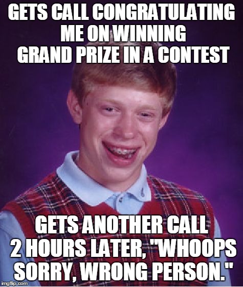 Bad Luck Brian Meme | GETS CALL CONGRATULATING ME ON WINNING GRAND PRIZE IN A CONTEST GETS ANOTHER CALL 2 HOURS LATER, "WHOOPS SORRY, WRONG PERSON." | image tagged in memes,bad luck brian | made w/ Imgflip meme maker