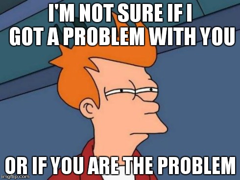 Futurama Fry Meme | I'M NOT SURE IF I GOT A PROBLEM WITH YOU OR IF YOU ARE THE PROBLEM | image tagged in memes,futurama fry | made w/ Imgflip meme maker