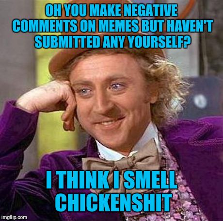 Creepy Condescending Wonka Meme | OH YOU MAKE NEGATIVE COMMENTS ON MEMES BUT HAVEN'T SUBMITTED ANY YOURSELF? I THINK I SMELL CHICKENSHIT | image tagged in memes,creepy condescending wonka | made w/ Imgflip meme maker
