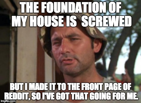 So I Got That Goin For Me Which Is Nice | THE FOUNDATION OF MY HOUSE IS 
SCREWED BUT I MADE IT TO THE FRONT PAGE OF REDDIT, SO I'VE GOT THAT GOING FOR ME. | image tagged in memes,so i got that goin for me which is nice | made w/ Imgflip meme maker
