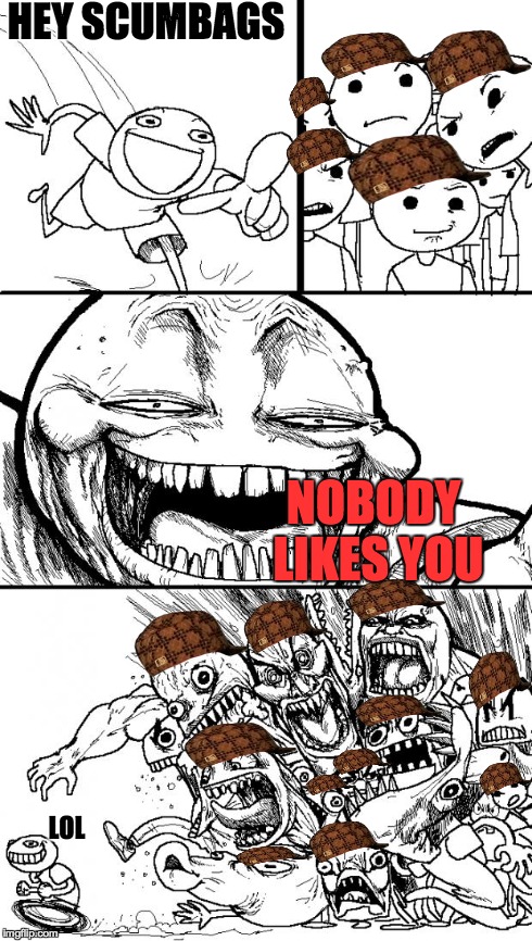 Hey Internet Meme | HEY SCUMBAGS NOBODY LIKES YOU LOL | image tagged in memes,hey internet,scumbag | made w/ Imgflip meme maker