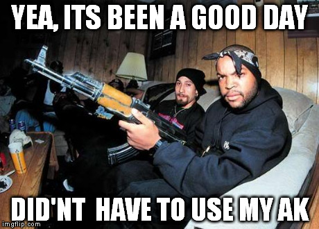Ice Cube AK 47 YEA, ITS BEEN A GOOD DAY DID'NT HAVE TO USE MY AK image...