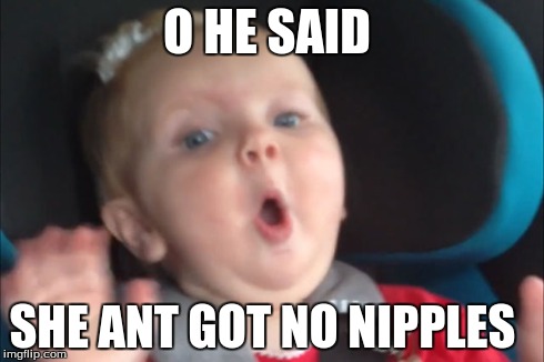 ooo | O HE SAID SHE ANT GOT NO NIPPLES | image tagged in fun,too funny | made w/ Imgflip meme maker