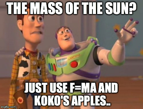 X, X Everywhere | THE MASS OF THE SUN? JUST USE F=MA
AND KOKO'S APPLES.. | image tagged in memes,x x everywhere | made w/ Imgflip meme maker