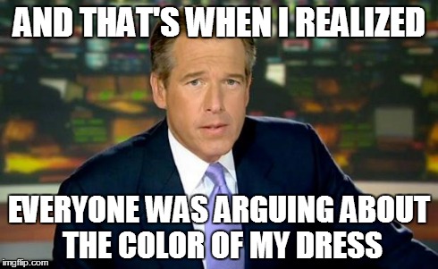 Brian Williams Was There Meme | AND THAT'S WHEN I REALIZED EVERYONE WAS ARGUING ABOUT THE COLOR OF MY DRESS | image tagged in memes,brian williams was there | made w/ Imgflip meme maker