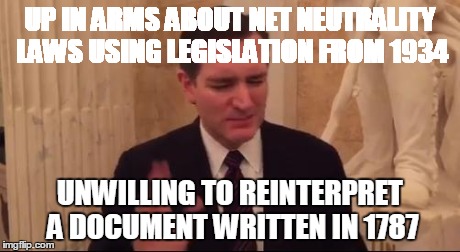 Ted Cruz | UP IN ARMS ABOUT NET NEUTRALITY LAWS USING LEGISLATION FROM 1934 UNWILLING TO REINTERPRET A DOCUMENT WRITTEN IN 1787 | image tagged in ted cruz | made w/ Imgflip meme maker