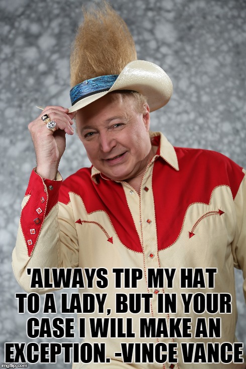 Always Tip My Hat to a Lady. | 'ALWAYS TIP MY HAT TO A LADY, BUT IN YOUR CASE I WILL MAKE AN EXCEPTION. -VINCE VANCE | image tagged in vince vance,big hair,funny memes,country,country  western,best meme ever | made w/ Imgflip meme maker