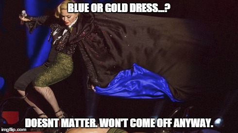 BLUE OR GOLD DRESS...? DOESNT MATTER. WON'T COME OFF ANYWAY. | image tagged in dress,madonna,gold,blue,pull,stage | made w/ Imgflip meme maker
