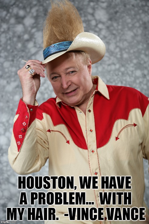 Vince Vance, Cowboy Gentleman | HOUSTON, WE HAVE A PROBLEM...  WITH MY HAIR.  -VINCE VANCE | image tagged in vince vance,country  western,funniest meme ever,funny meme,big hair,bad hair day | made w/ Imgflip meme maker
