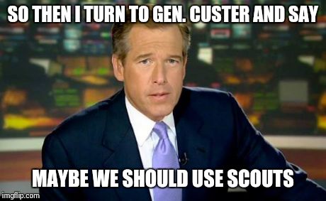 Brian Williams Was There | SO THEN I TURN TO GEN. CUSTER AND SAY MAYBE WE SHOULD USE SCOUTS | image tagged in memes,brian williams was there | made w/ Imgflip meme maker