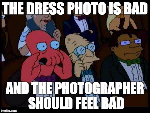 You Should Feel Bad Zoidberg | THE DRESS PHOTO IS BAD AND THE PHOTOGRAPHER SHOULD FEEL BAD | image tagged in memes,you should feel bad zoidberg,AdviceAnimals | made w/ Imgflip meme maker