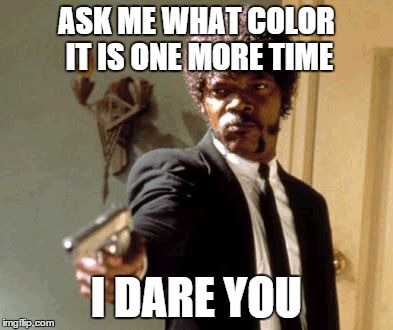 Say That Again I Dare You Meme | ASK ME WHAT COLOR IT IS ONE MORE TIME I DARE YOU | image tagged in memes,say that again i dare you | made w/ Imgflip meme maker