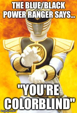 THE BLUE/BLACK POWER RANGER SAYS... "YOU'RE COLORBLIND" | image tagged in white and gold,black and blue dress | made w/ Imgflip meme maker