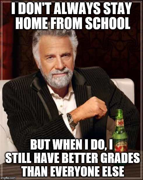 The Most Interesting Man In The World | I DON'T ALWAYS STAY HOME FROM SCHOOL BUT WHEN I DO, I STILL HAVE BETTER GRADES THAN EVERYONE ELSE | image tagged in memes,the most interesting man in the world | made w/ Imgflip meme maker